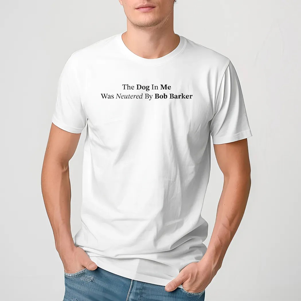 The Dog In Me Was Neutered By Bob Barker T Shirt