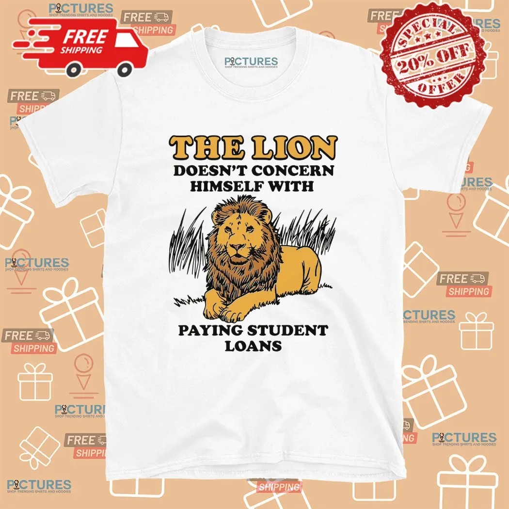 The Lion Doesn't Concern Himself With Paying Student Loans Meme T Shirt