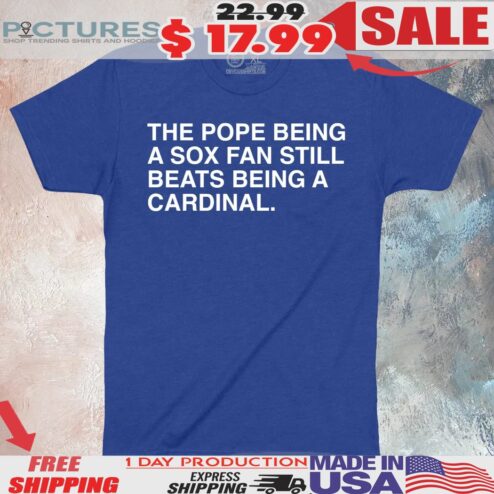 The Pope Being A Sox Fan Still Beats Being A Cardinal Shirt