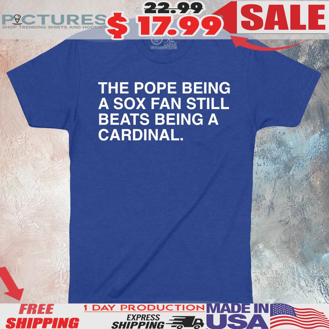 The Pope Being A Sox Fan Still Beats Being A Cardinal Shirt