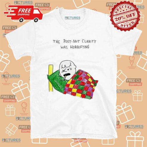 The Post-nut Clarity Was Horrifying T Shirt