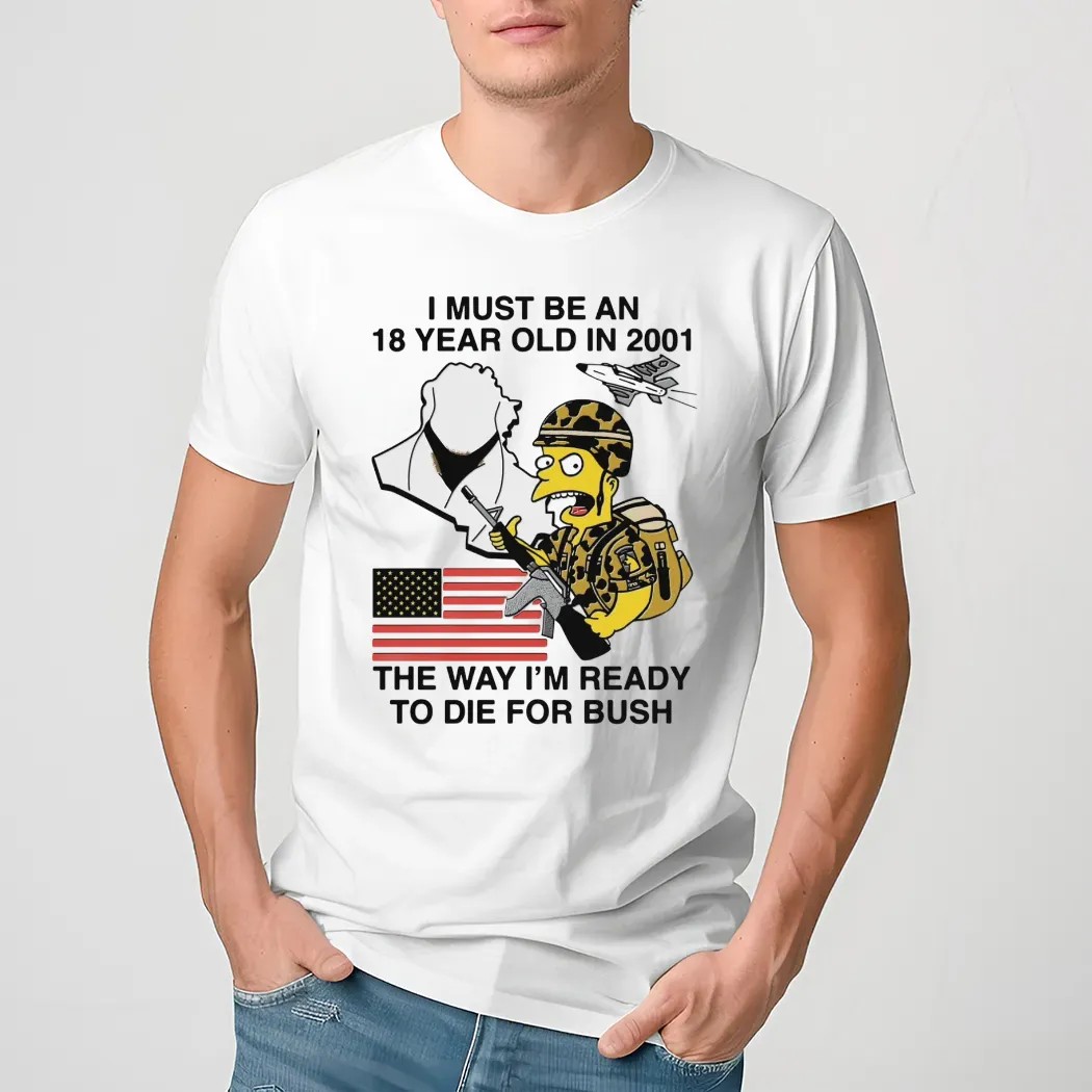 The Simpsons I Must Be An 18 Year Old In 2001 The Way I'm Ready To Die For Bush T Shirt