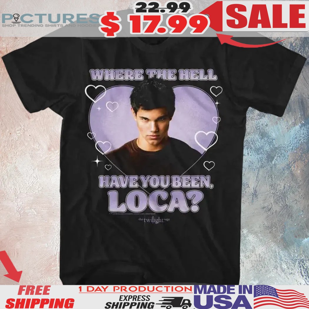 Twilight Where The Hell Have You Been Loca Shirt