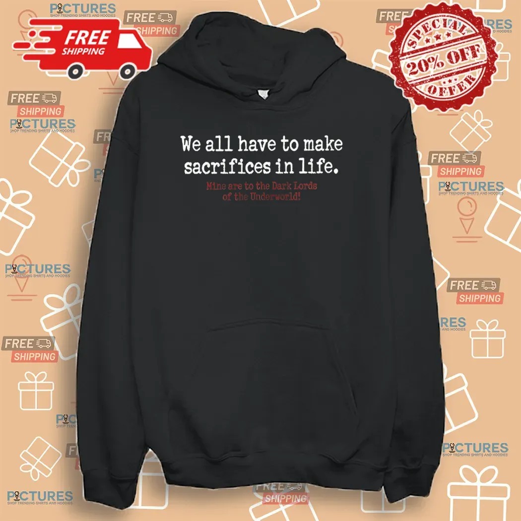 We All Have To Make Sacrifices In Life Mine Are To The Dark Lords Of The Underworld Shirt