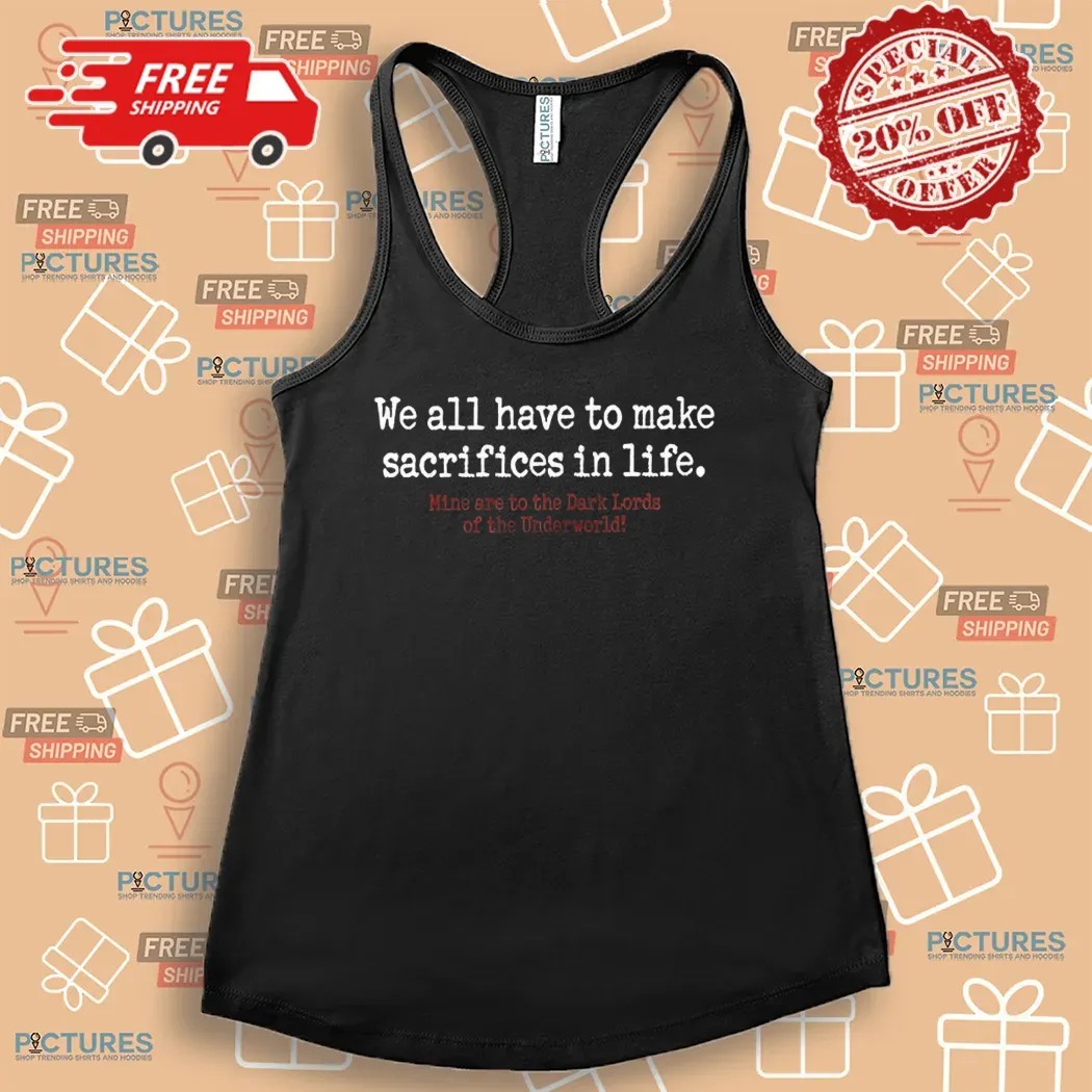 We All Have To Make Sacrifices In Life Mine Are To The Dark Lords Of The Underworld Shirt