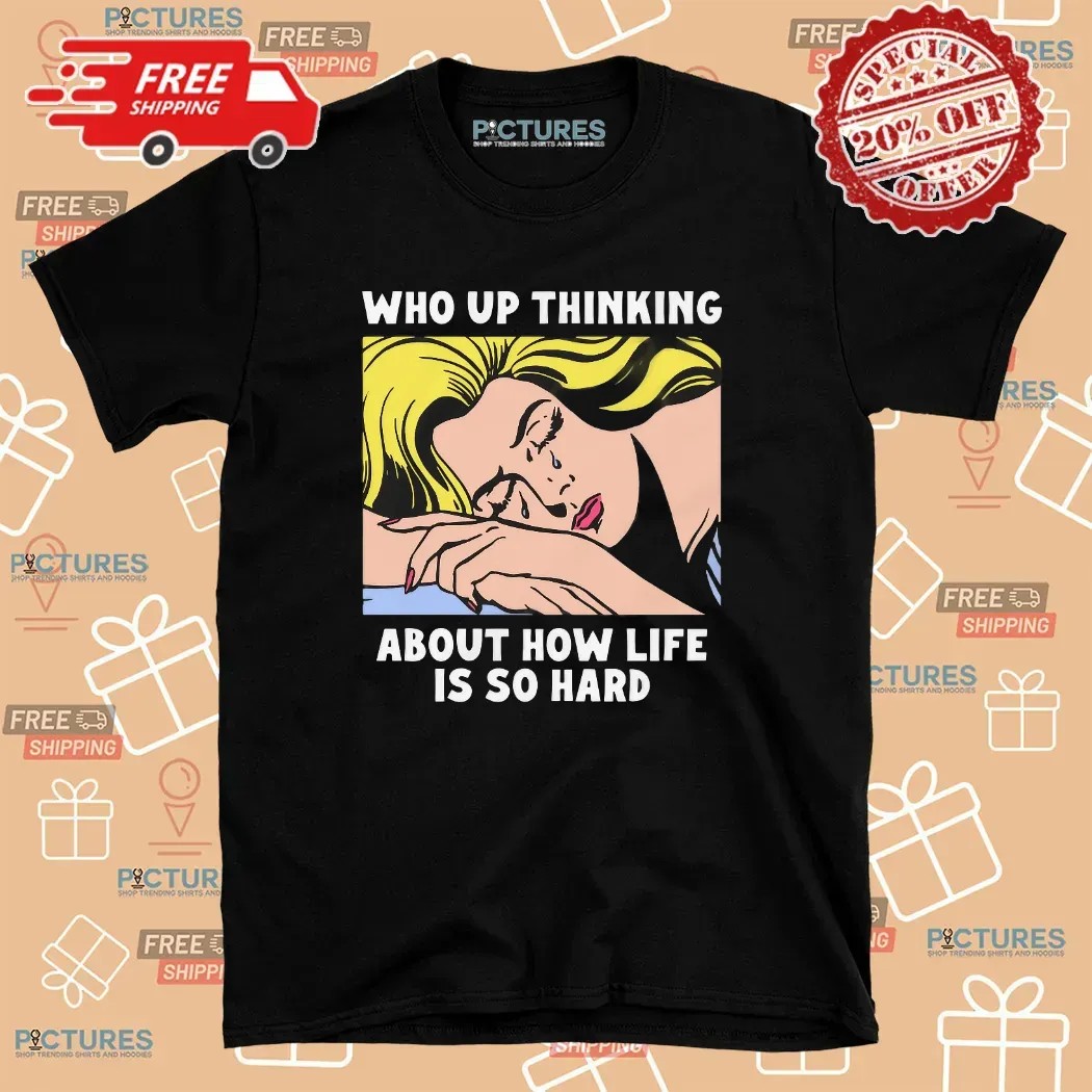 Who Up Thinking About How Life Is So Hard Crying Girl T Shirt