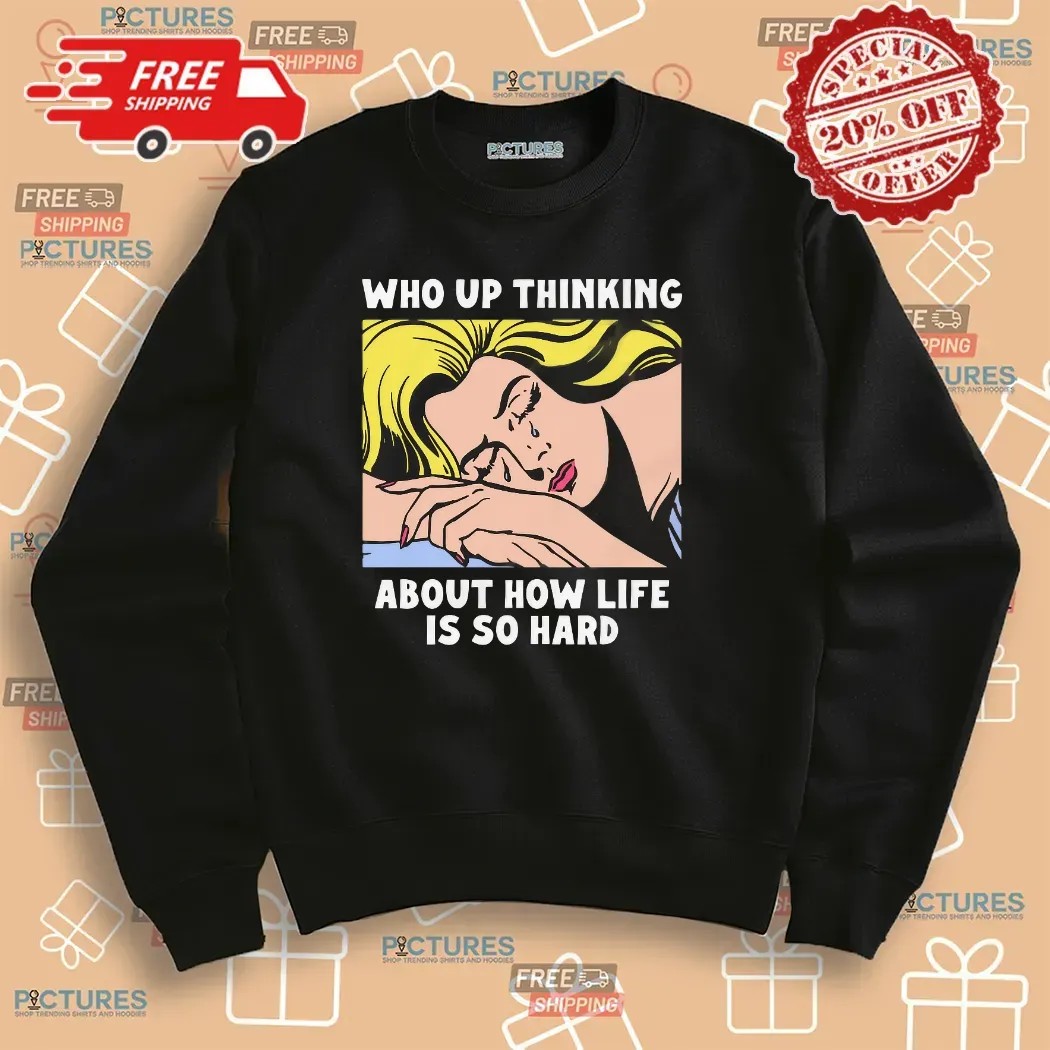 Who Up Thinking About How Life Is So Hard Crying Girl T Shirt