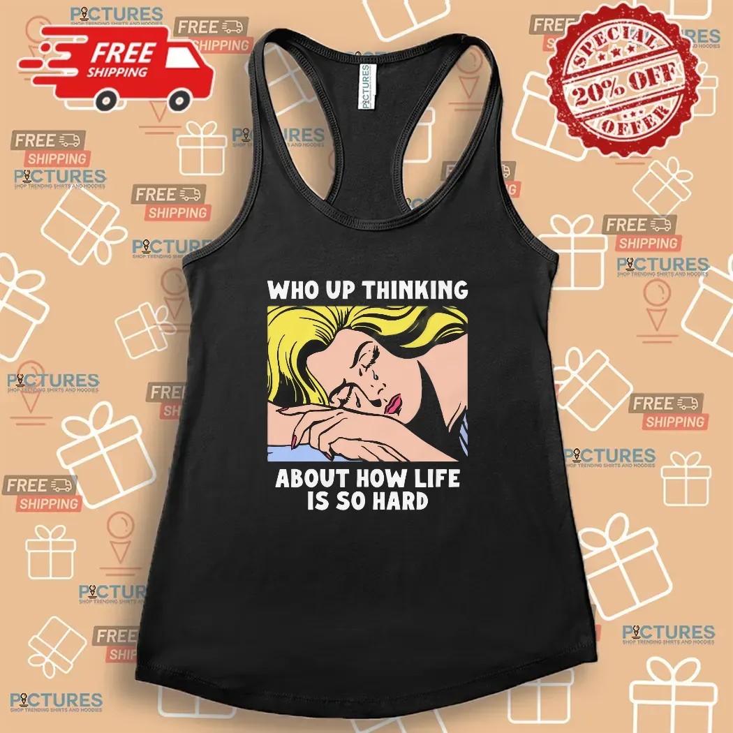 Who Up Thinking About How Life Is So Hard Crying Girl T Shirt
