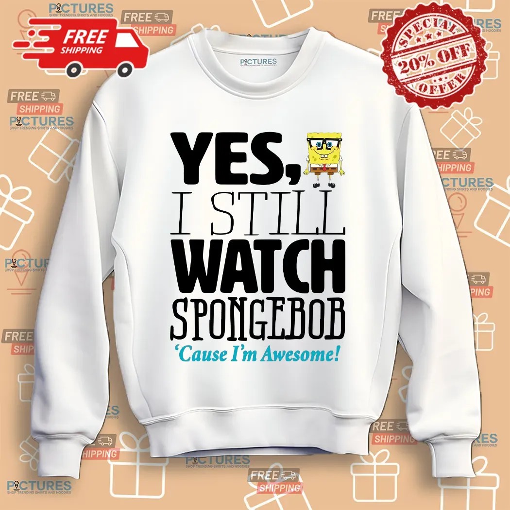 Yes I Still Watch Spongebob Cause I'm Awesome Shirt