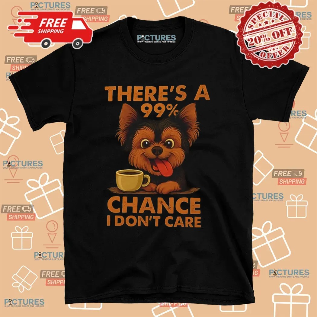 Yorkshire Terrier There’s A 99% Chance I Don’t Care T Shirt