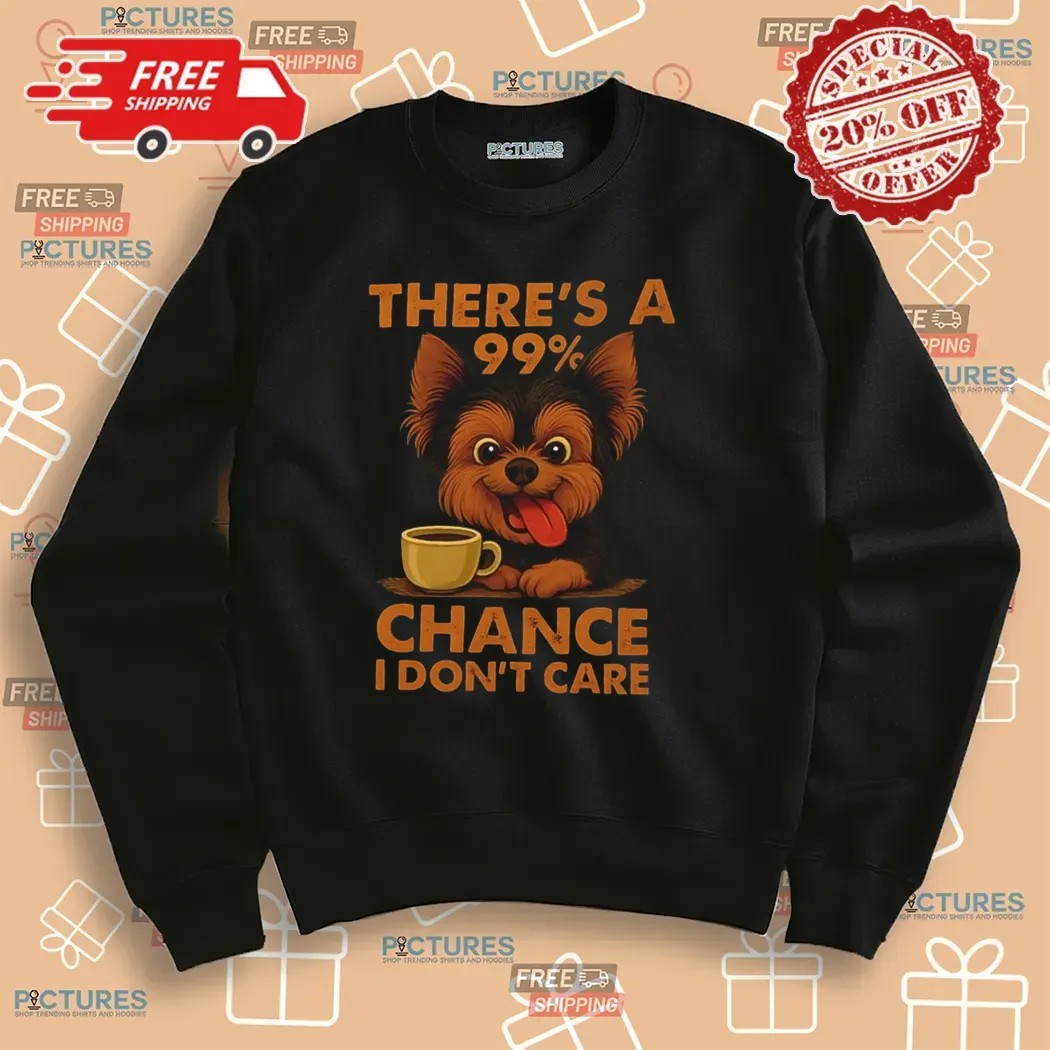 Yorkshire Terrier There’s A 99% Chance I Don’t Care T Shirt