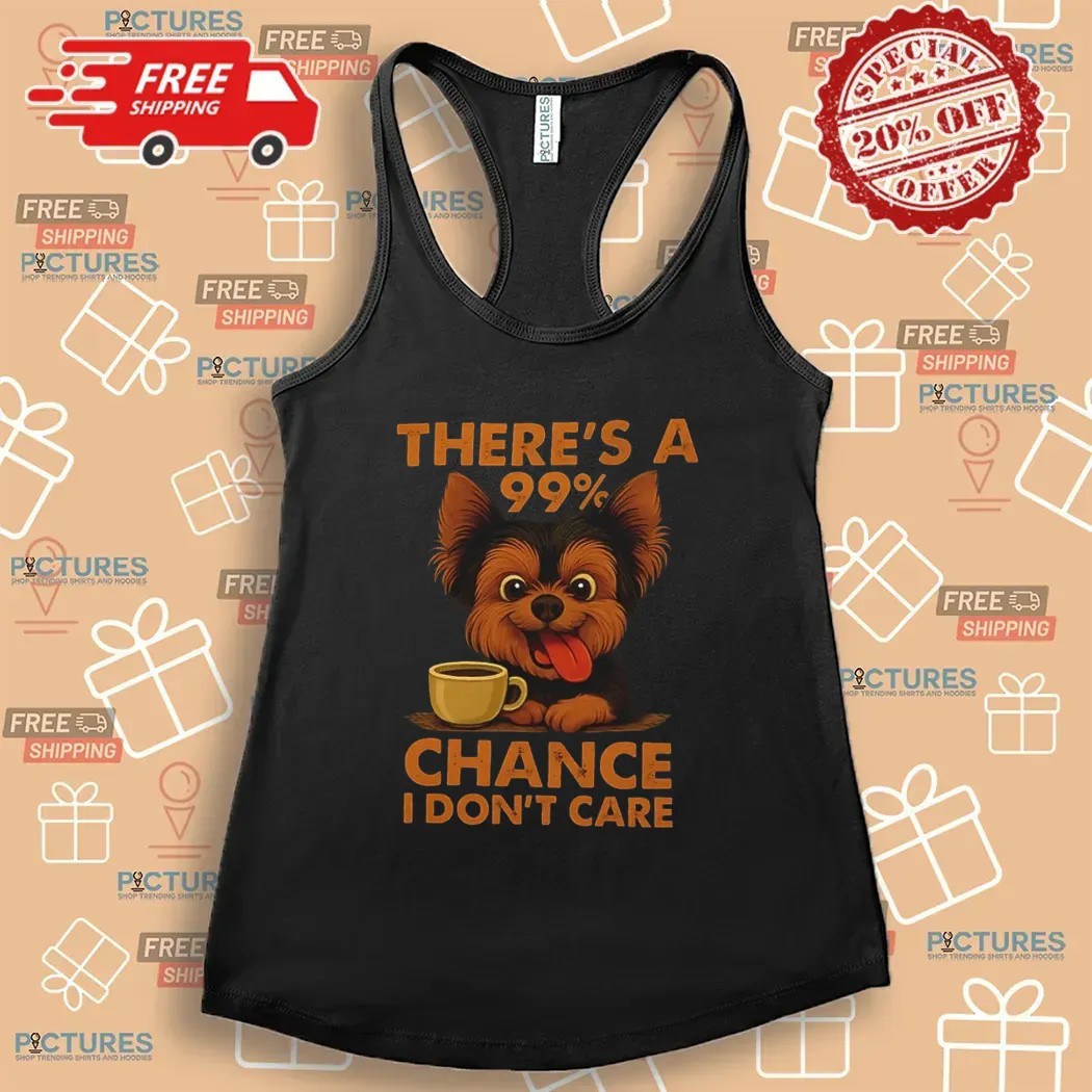 Yorkshire Terrier There’s A 99% Chance I Don’t Care T Shirt
