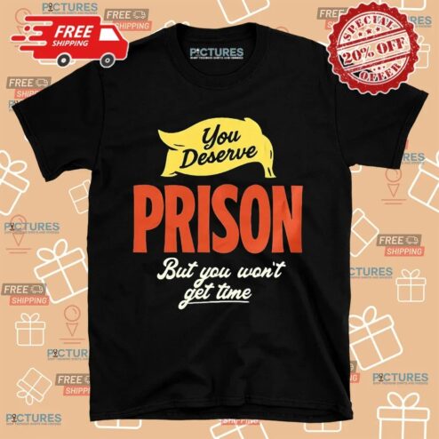 You Deserve Prison But You Won't Get Time Shirt