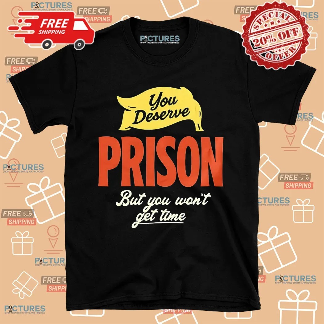 You Deserve Prison But You Won't Get Time Shirt