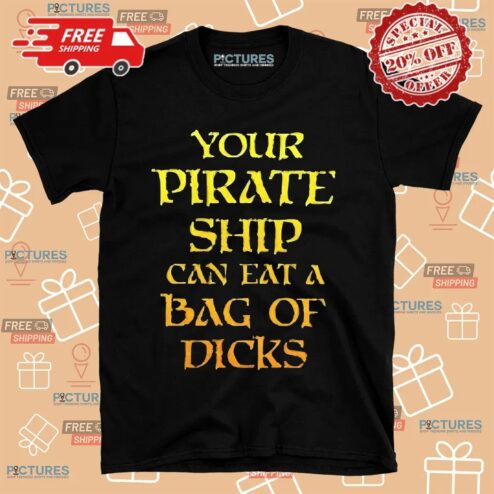 Your Pirate Ship Can Eat A Bag Of Dicks Shirt