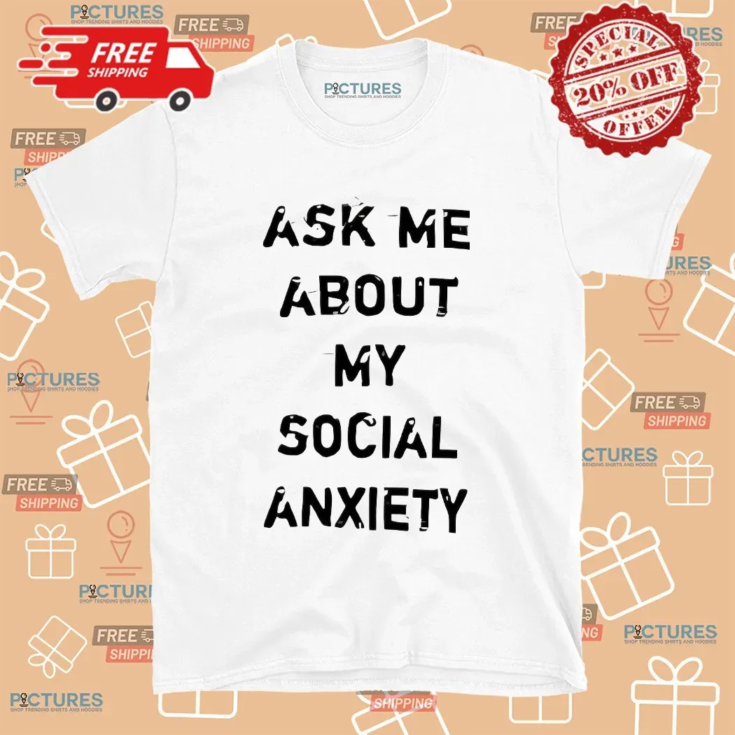 Ask Me About My Social Anxiety T Shirt Ask Me About My Social Anxiety T Shirt