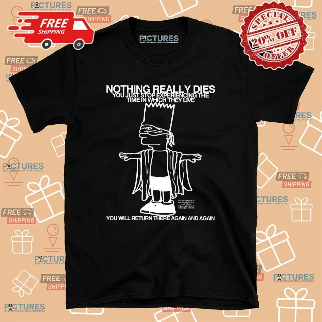 Bart Simpson Nothing Really Dies You Just Stop Experiencing The Time In Which They Live T Shirt
