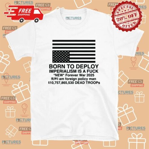 Born To Deploy Imperialism Is A Fuck New Forever War 2025 T Shirt