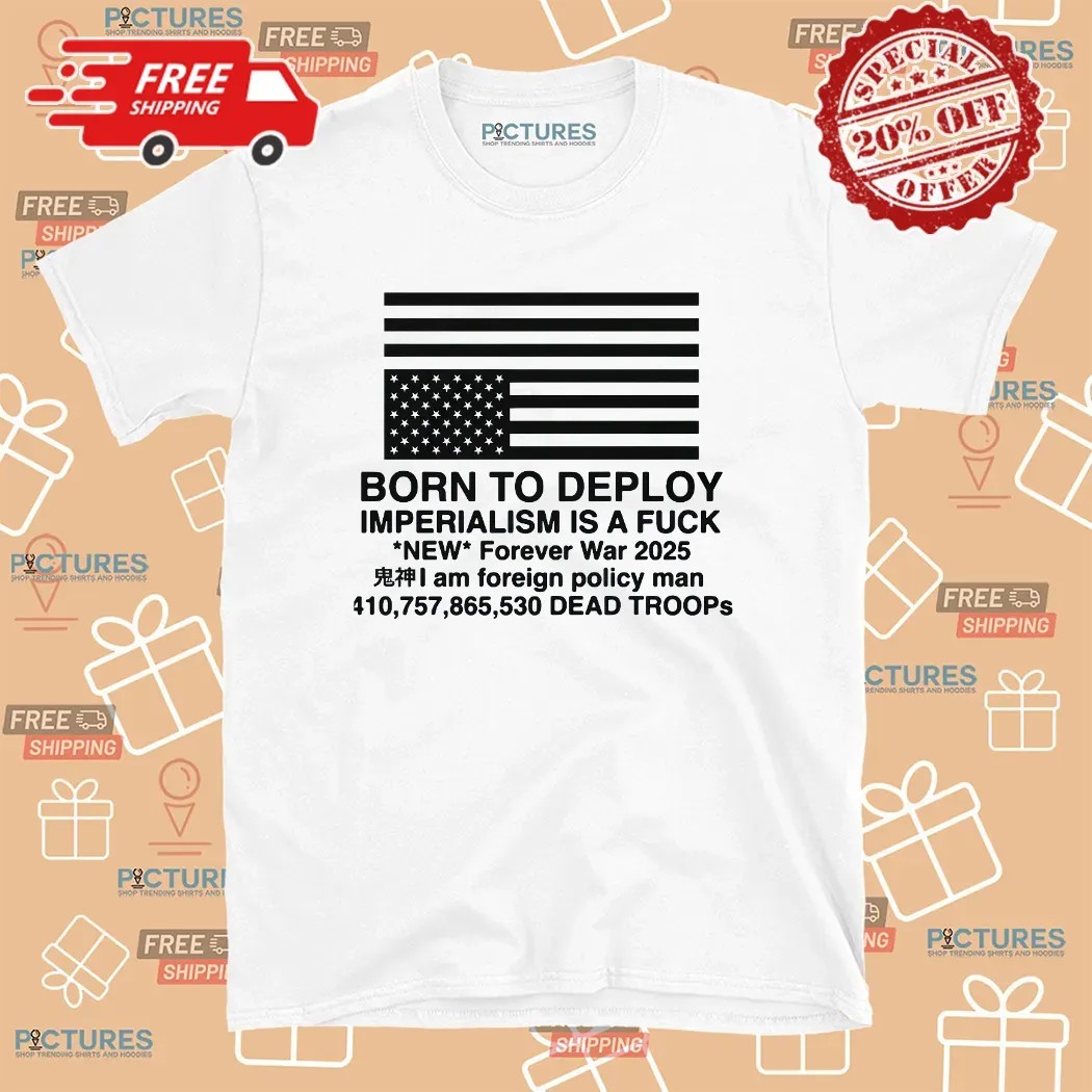 Born To Deploy Imperialism Is A Fuck New Forever War 2025 T Shirt