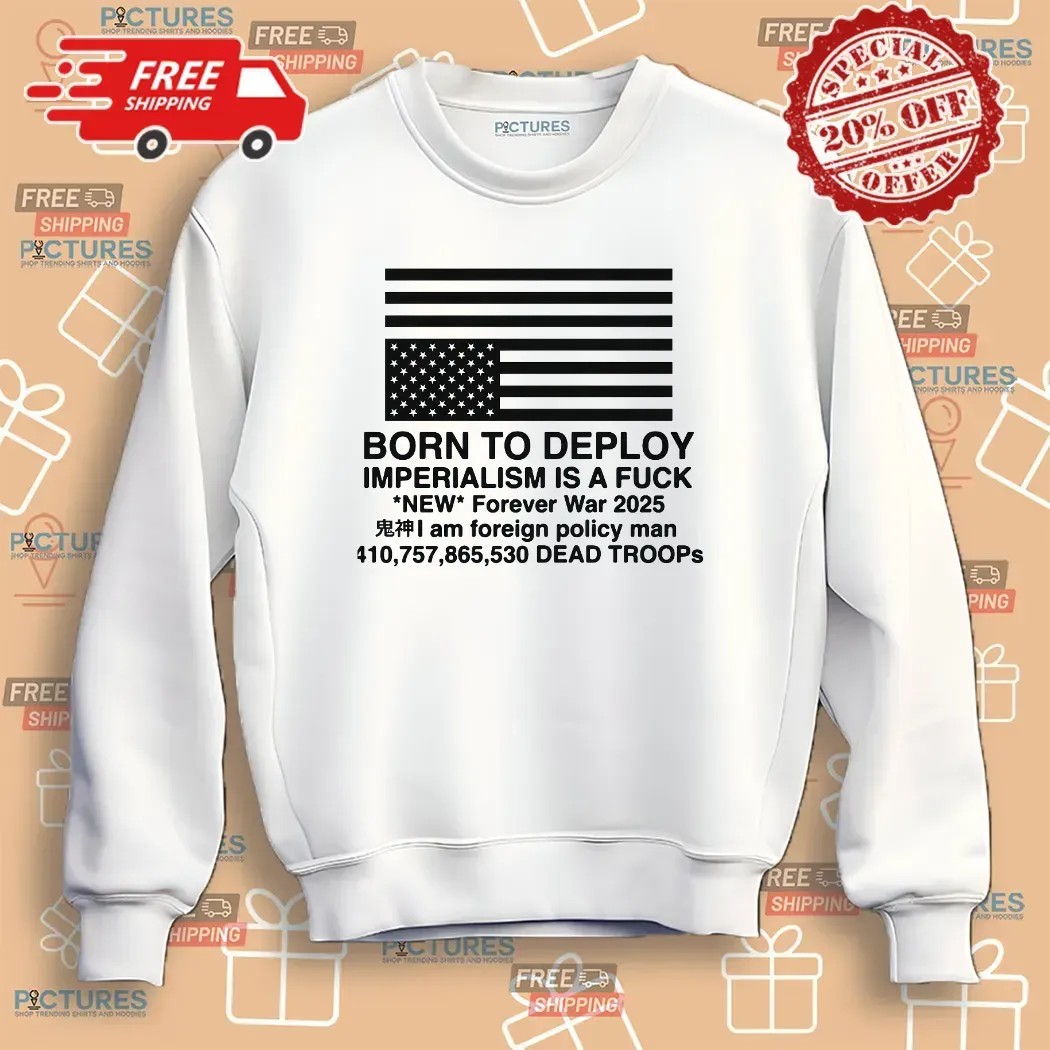 Born To Deploy Imperialism Is A Fuck New Forever War 2025 T Shirt