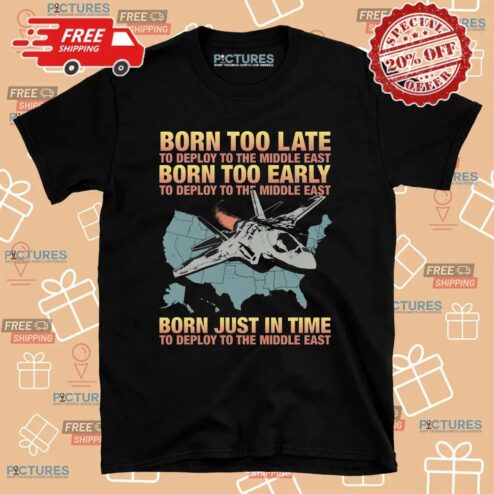 Born Too Late To Deploy To The Middle East Born Just In Time To Deploy The Middle East T Shirt