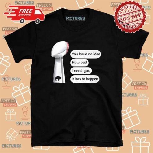 Buffalo Bills You Have No Idea How Bad I Need You It Has To Happen Super Bowl Cup T Shirt