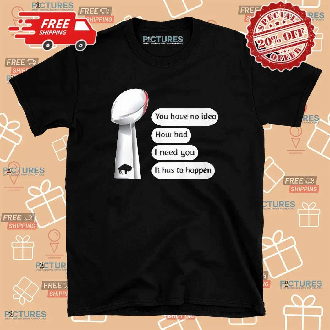 Buffalo Bills You Have No Idea How Bad I Need You It Has To Happen Super Bowl Cup T Shirt
