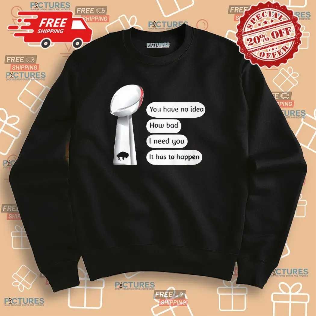 Buffalo Bills You Have No Idea How Bad I Need You It Has To Happen Super Bowl Cup T Shirt
