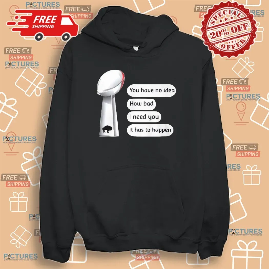 Buffalo Bills You Have No Idea How Bad I Need You It Has To Happen Super Bowl Cup T Shirt