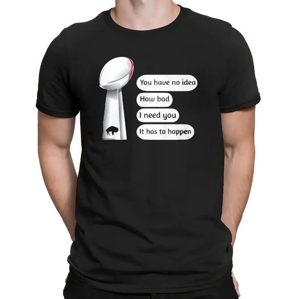 Buffalo Bills You Have No Idea How Bad I Need You It Has To Happen Super Bowl Cup T Shirt