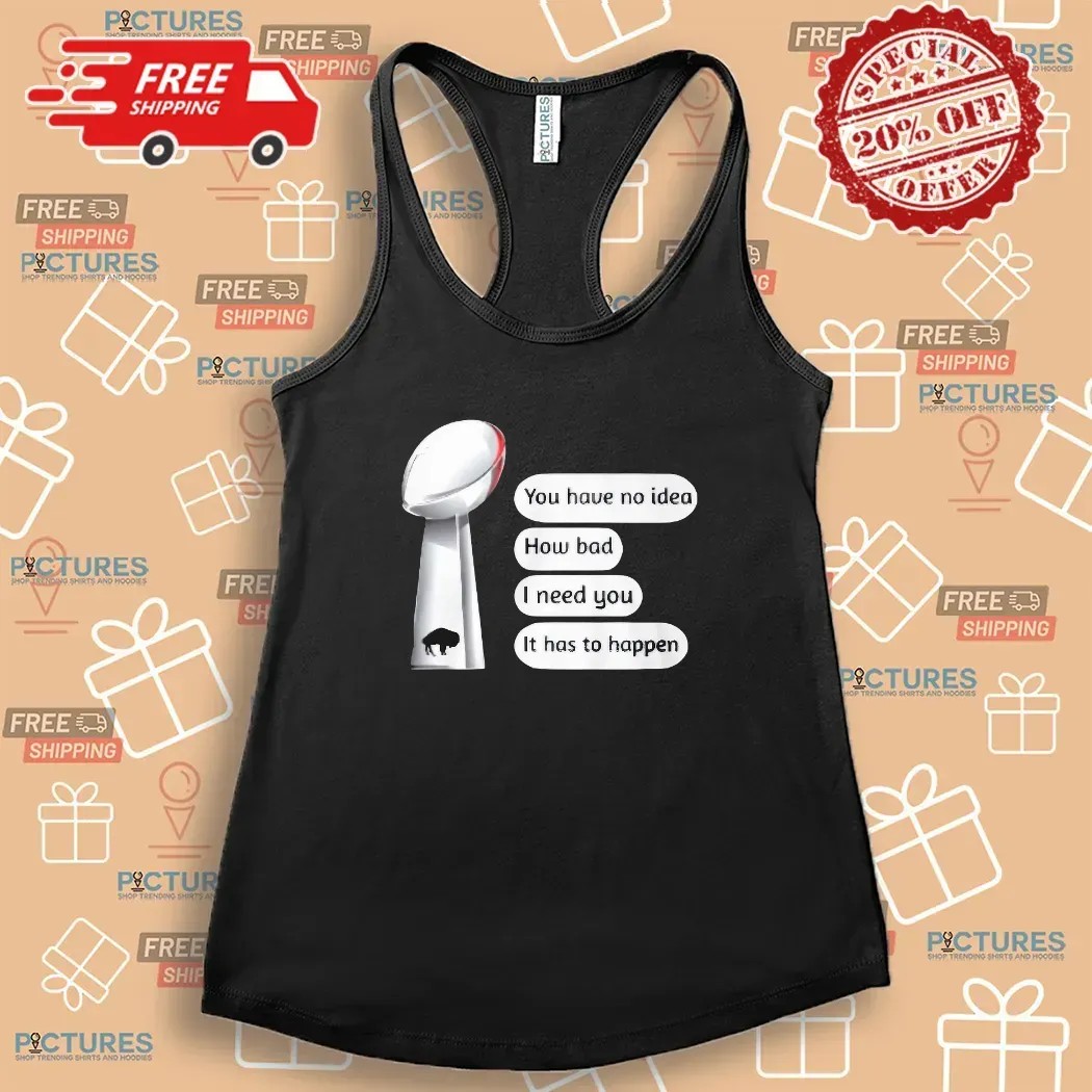 Buffalo Bills You Have No Idea How Bad I Need You It Has To Happen Super Bowl Cup T Shirt
