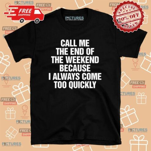 Call Me The End Of The Weekend Because I Always Come Too Quickly T Shirt