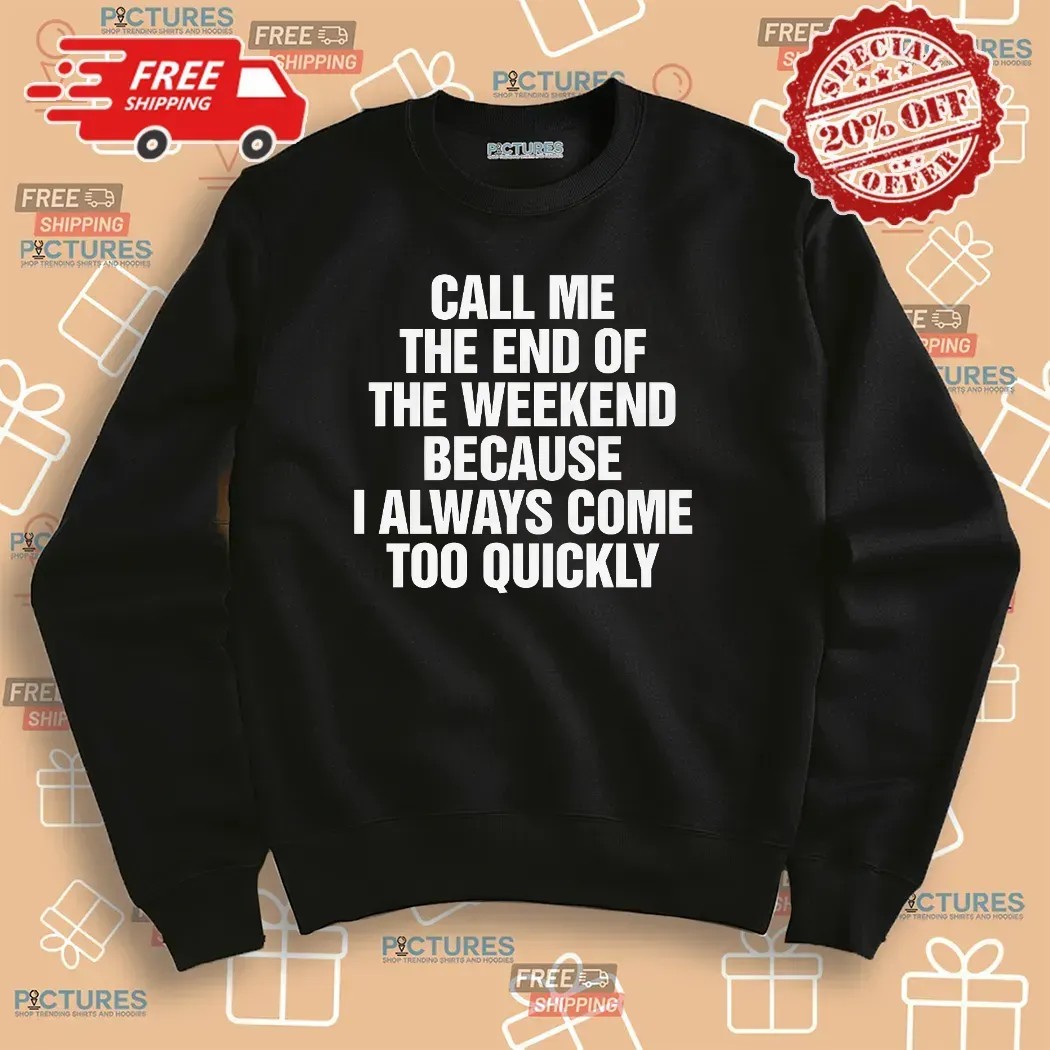 Call Me The End Of The Weekend Because I Always Come Too Quickly T Shirt