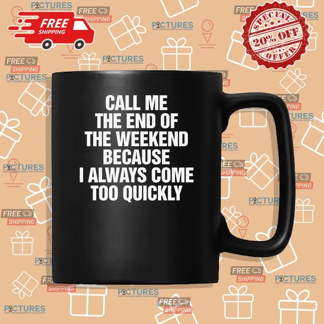 Call Me The End Of The Weekend Because I Always Come Too Quickly T Shirt
