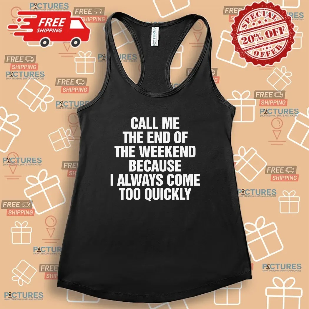 Call Me The End Of The Weekend Because I Always Come Too Quickly T Shirt