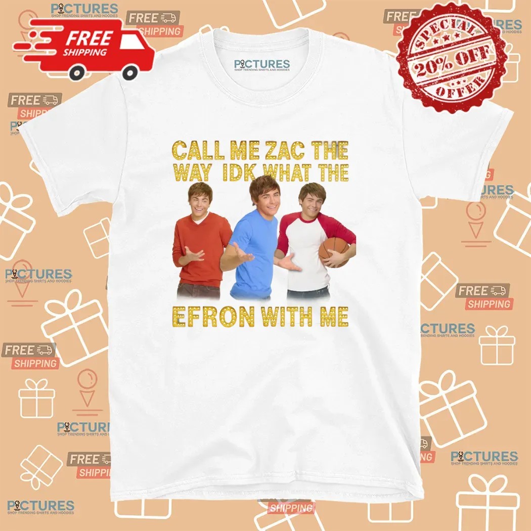 Call Me Zac The Way Idk What The Efron With Me T Shirt