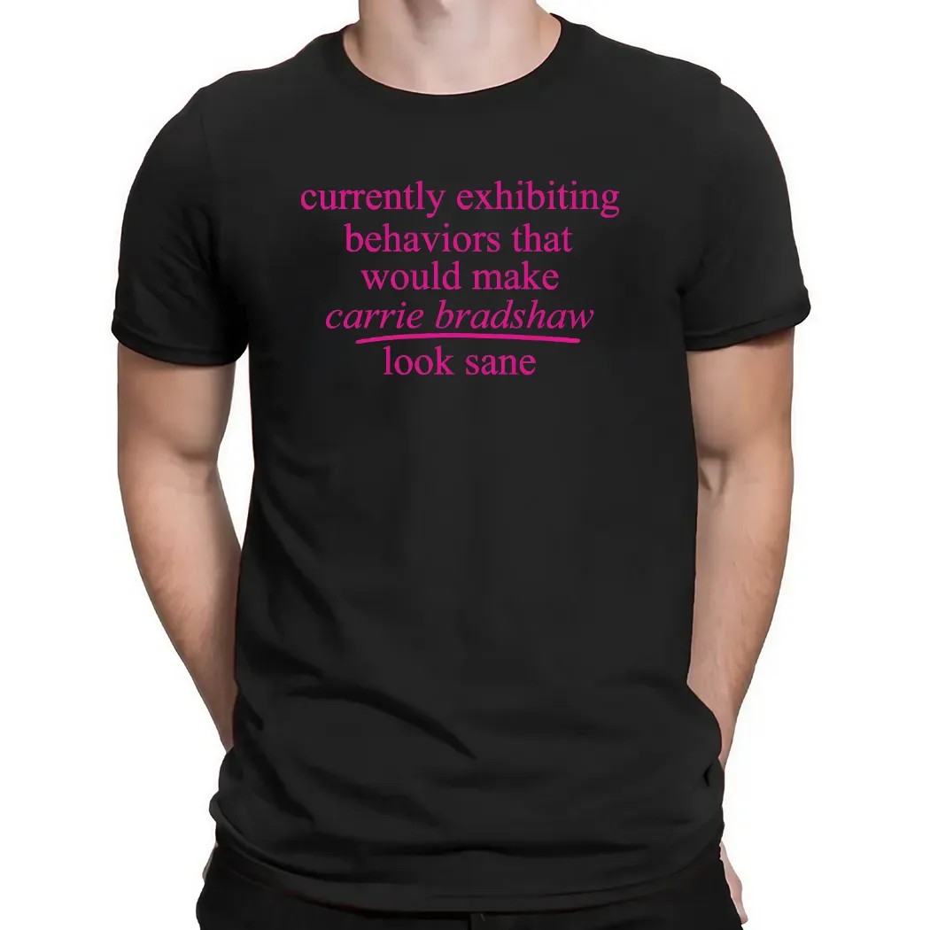 Currently Exhibiting Behaviors That Would Make Carrie Bradshaw Look Sane T Shirt
