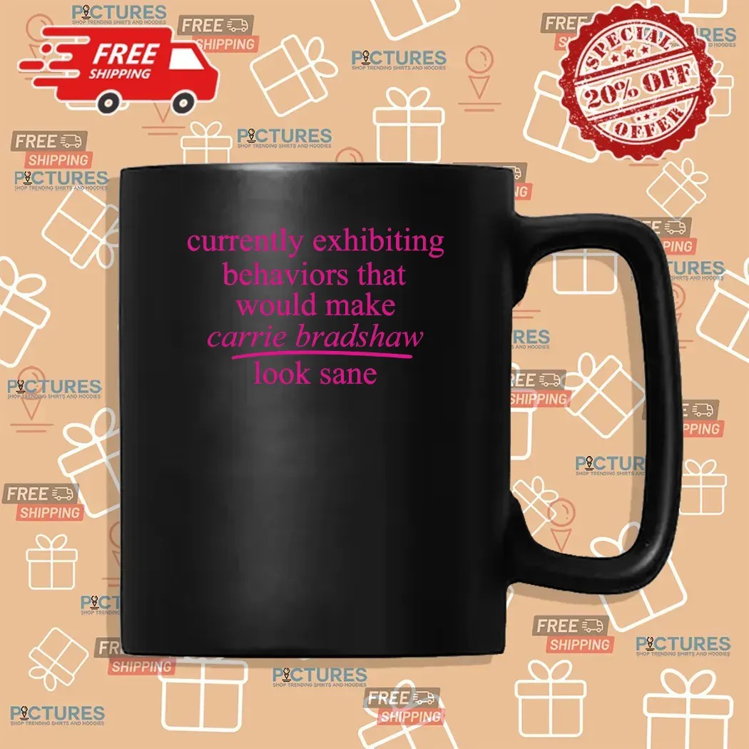 Currently Exhibiting Behaviors That Would Make Carrie Bradshaw Look Sane T Shirt