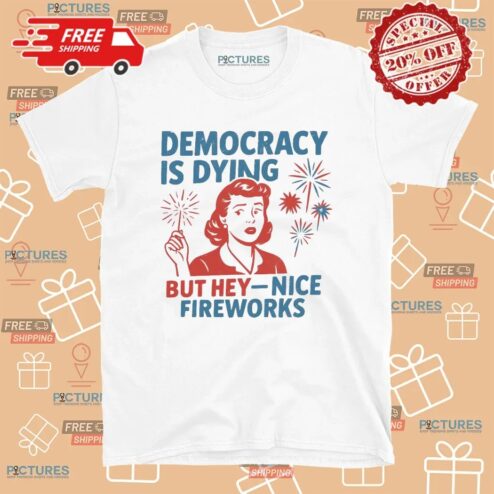 Democracy Is Dying But Hey Nice Fireworks Political Sarcastic T Shirt