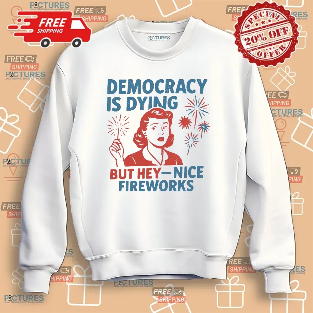 Democracy Is Dying But Hey Nice Fireworks Political Sarcastic T Shirt