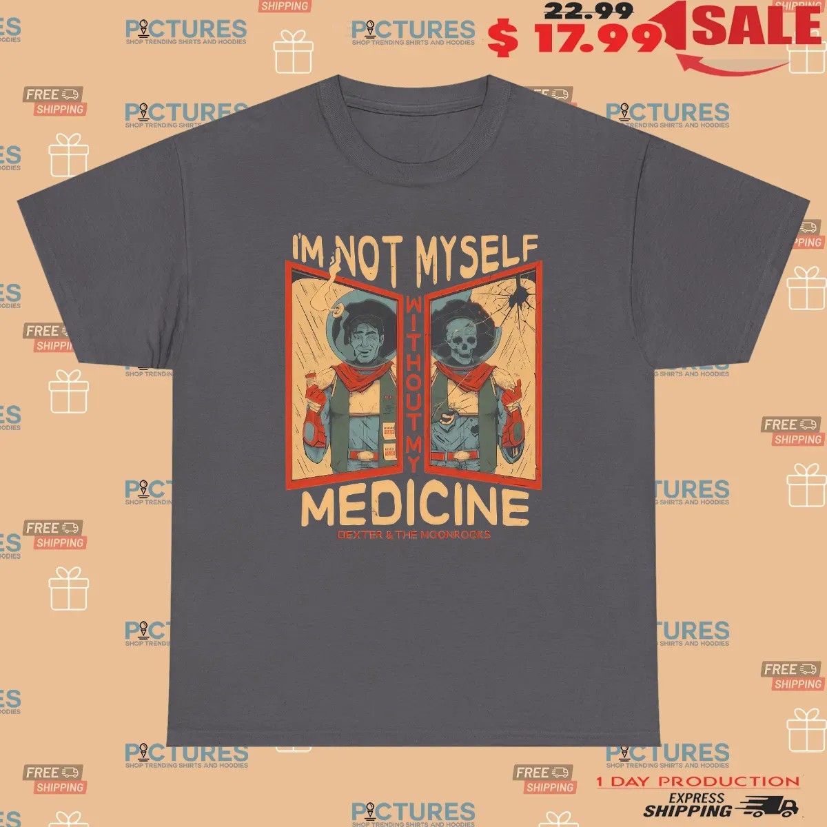 Dexter And The Moonrocks I'm Not Myself Without My Medicine T Shirt