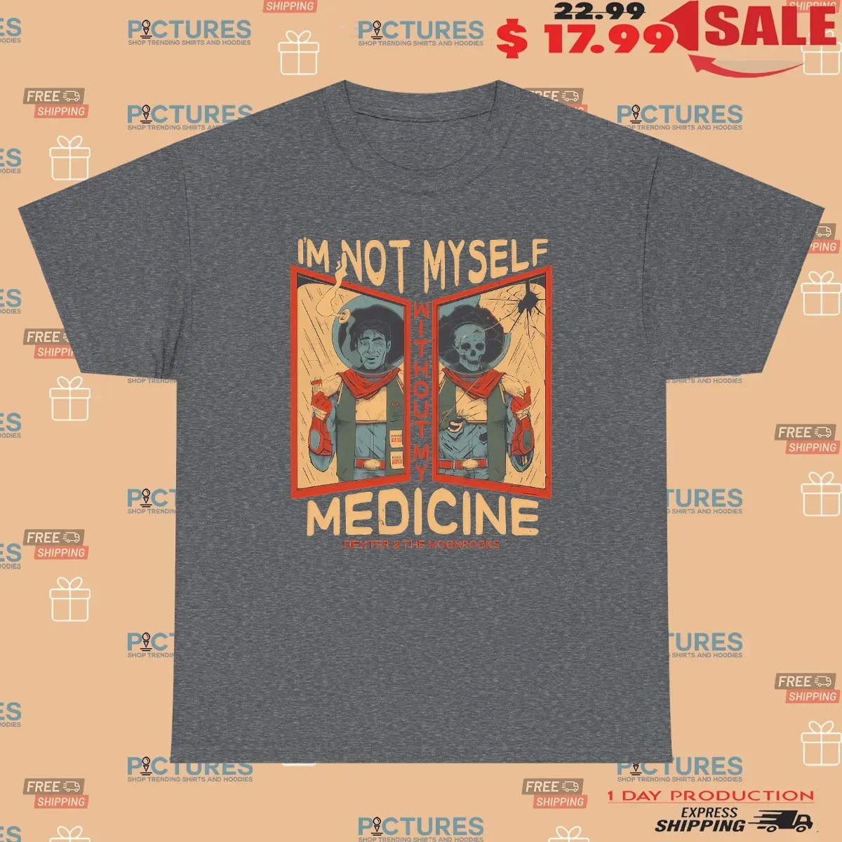 Dexter And The Moonrocks I'm Not Myself Without My Medicine T Shirt
