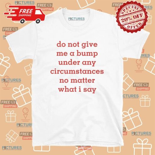 Do Not Give Me A Bump Under Any Circumstances No Matter What I Say T Shirt