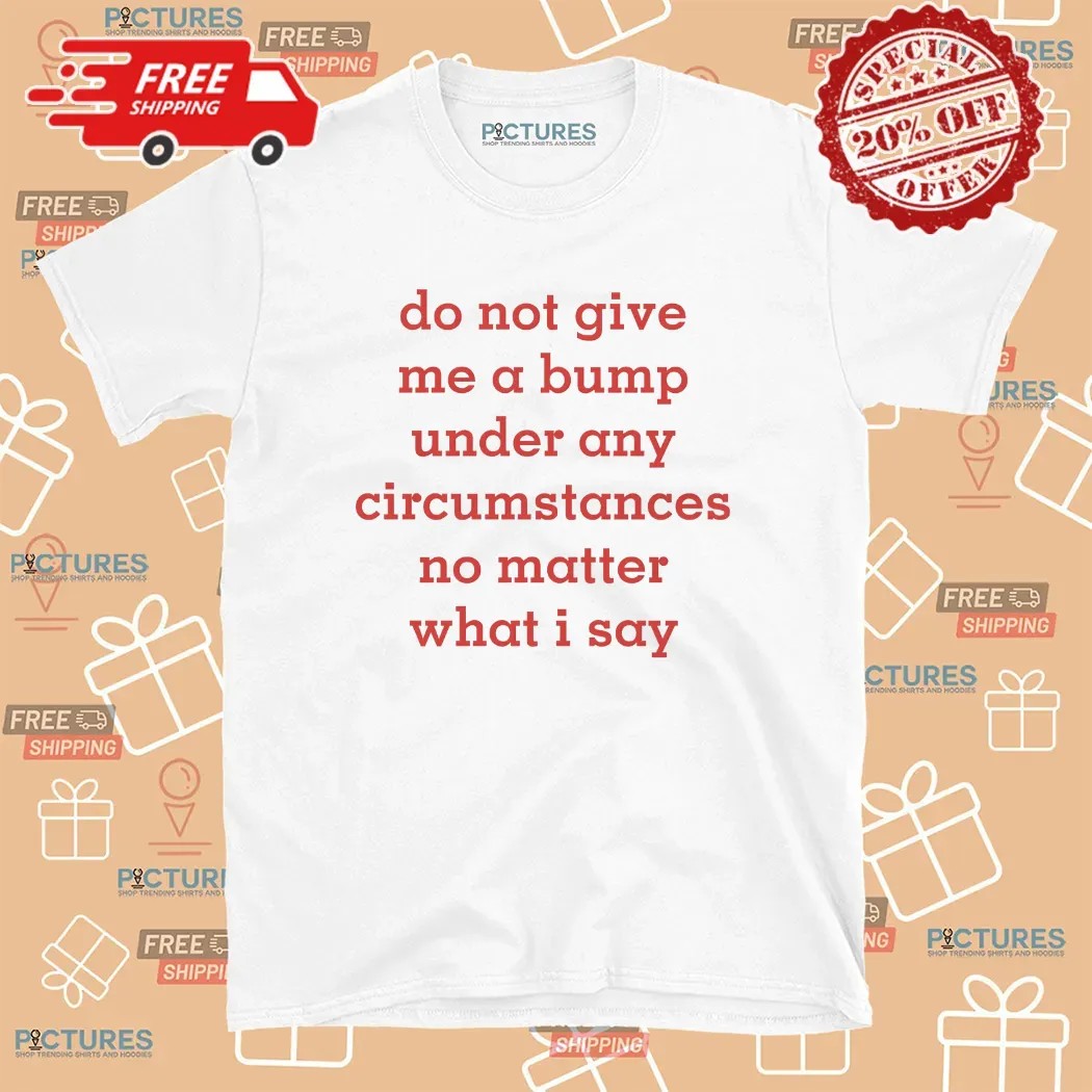 Do Not Give Me A Bump Under Any Circumstances No Matter What I Say T Shirt