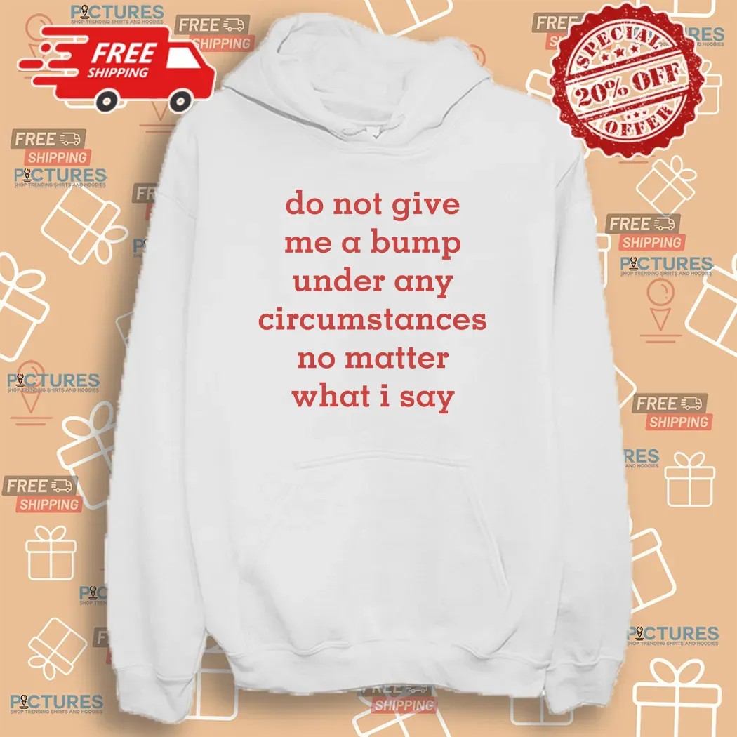 Do Not Give Me A Bump Under Any Circumstances No Matter What I Say T Shirt