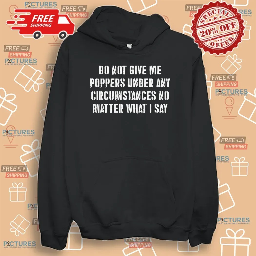 Do Not Give Me Poppers Under Any Circumstance No Matter What I Say T Shirt