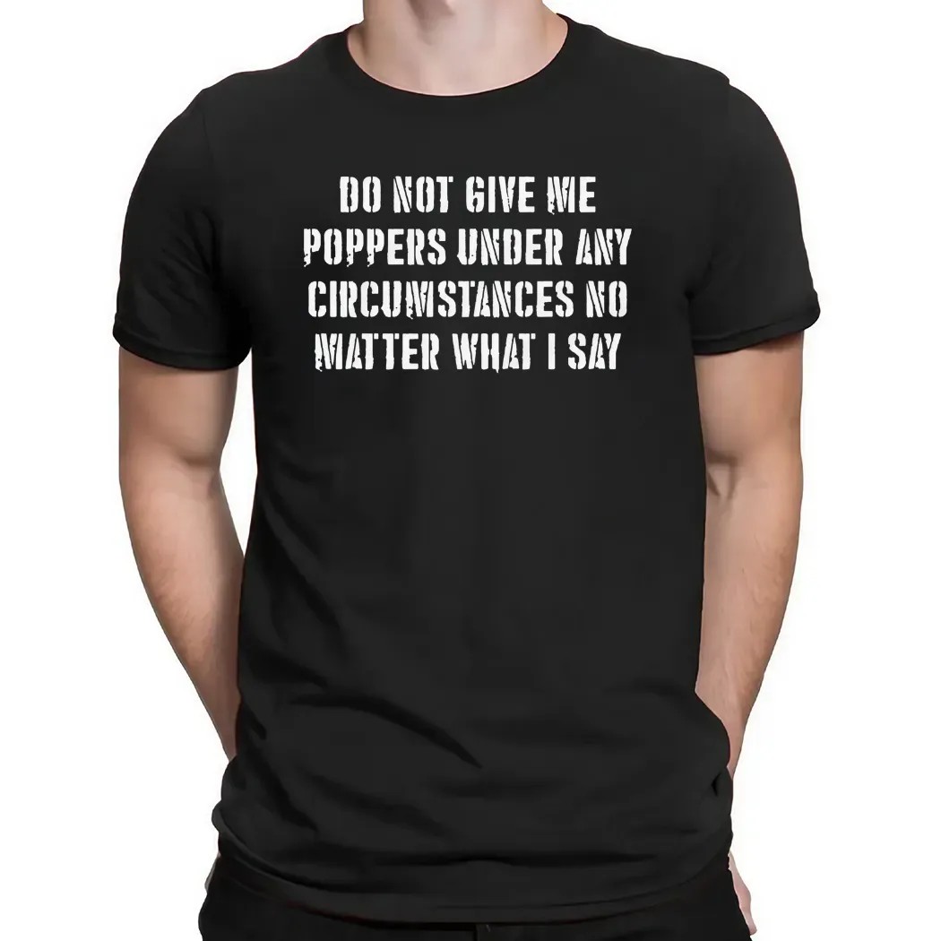Do Not Give Me Poppers Under Any Circumstance No Matter What I Say T Shirt
