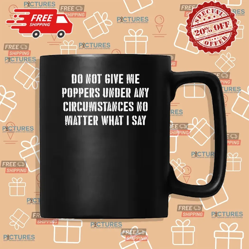 Do Not Give Me Poppers Under Any Circumstance No Matter What I Say T Shirt