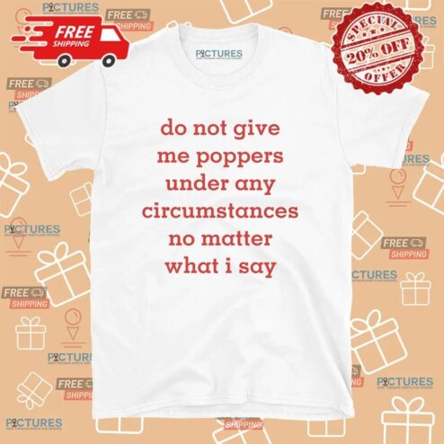 Do Not Give Me Poppers Under Any Circumstances No Matter What I Say T Shirt