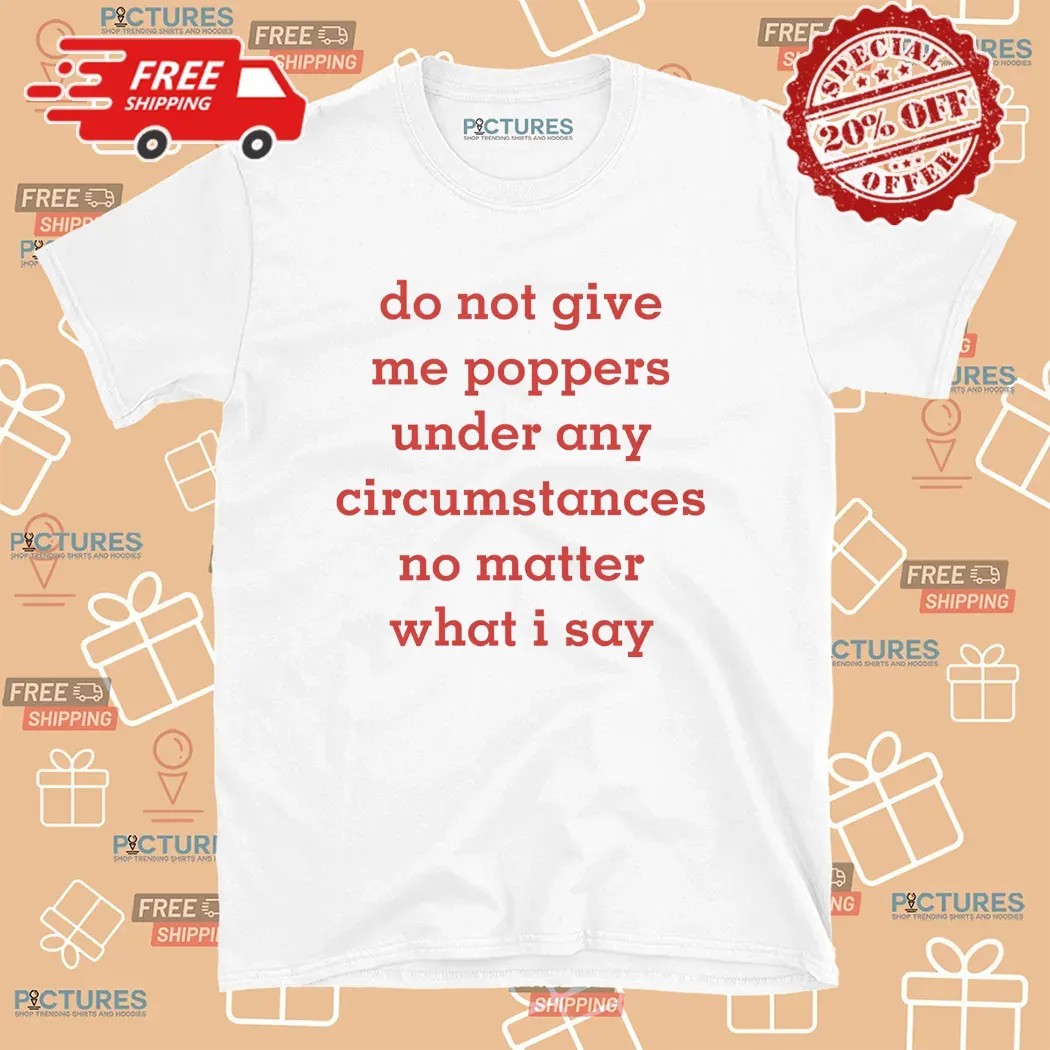 Do Not Give Me Poppers Under Any Circumstances No Matter What I Say T Shirt